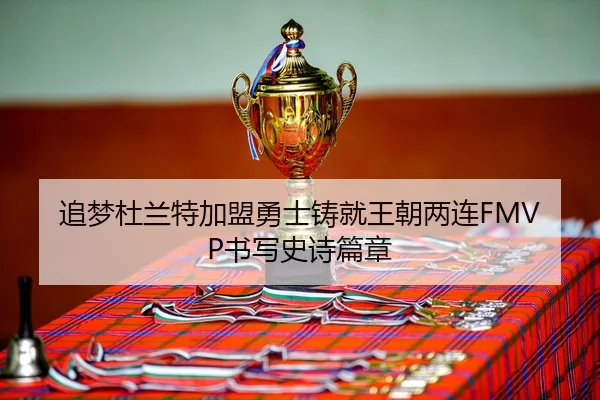 追梦杜兰特加盟勇士铸就王朝两连FMVP书写史诗篇章